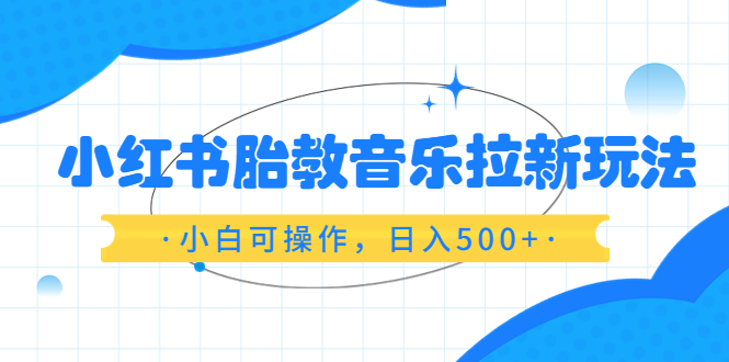 【副业项目6313期】小红书胎教音乐拉新玩法，小白可操作，日入500+（资料已打包）-云起副业网