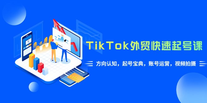 【副业项目6015期】TikTok/外贸·快速起号课，方向认知，起号宝典，账号运营，视频拍摄(33节)-云起副业网