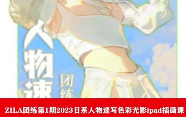 【副业项目6084期】ZILA团练第1期2023日系人物速写色彩光影ipad插画课-云起副业网