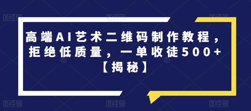 【副业项目6762期】高端AI艺术二维码制作教程，拒绝低质量，一单收徒500+【揭秘】-云起副业网