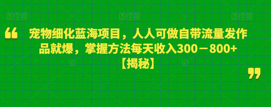 【副业项目6388期】宠物细化蓝海项目人人可做自带流量发作品就爆每单利润50－100掌握方法每天收入300－800+-云起副业网