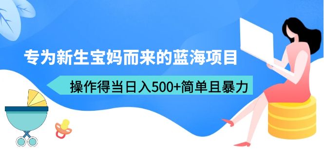 【副业项目6472期】专为新生宝妈而来的蓝海项目，操作得当日入500+简单且暴力（教程+工具）-云起副业网