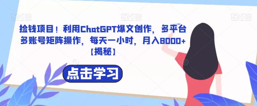 【副业项目6638期】捡钱项目！利用ChatGPT爆文创作，多平台多账号矩阵操作，每天一小时，月入8000+-云起副业网