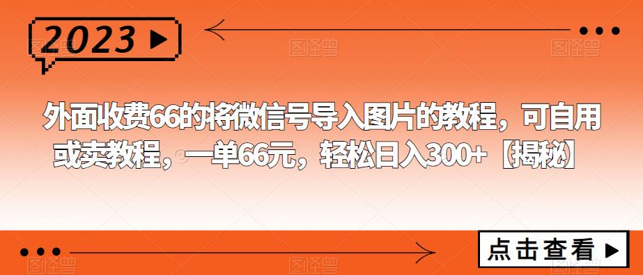 【副业项目6459期】外面收费66的将微信号导入图片的教程，可自用或卖教程，一单66元，轻松日入300+-云起副业网