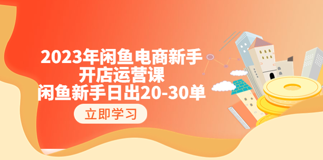 【副业项目6587期】2023年闲鱼电商新手开店运营课：闲鱼新手日出20-30单（18节-实战干货）-云起副业网