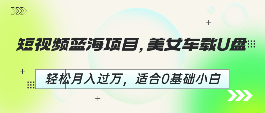 【副业项目6860期】短视频蓝海项目，美女车载U盘，轻松月入过万，适合0基础小白-云起副业网