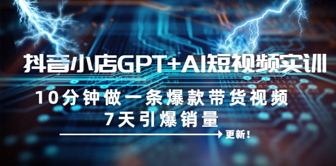 【副业项目6655期】抖音小店GPT+AI短视频实训 10分钟做一条爆款带货视频 7天引爆销量（更新）-云起副业网