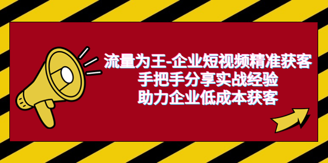 【副业项目6601期】流量为王-企业 短视频精准获客，手把手分享实战经验，助力企业低成本获客-云起副业网