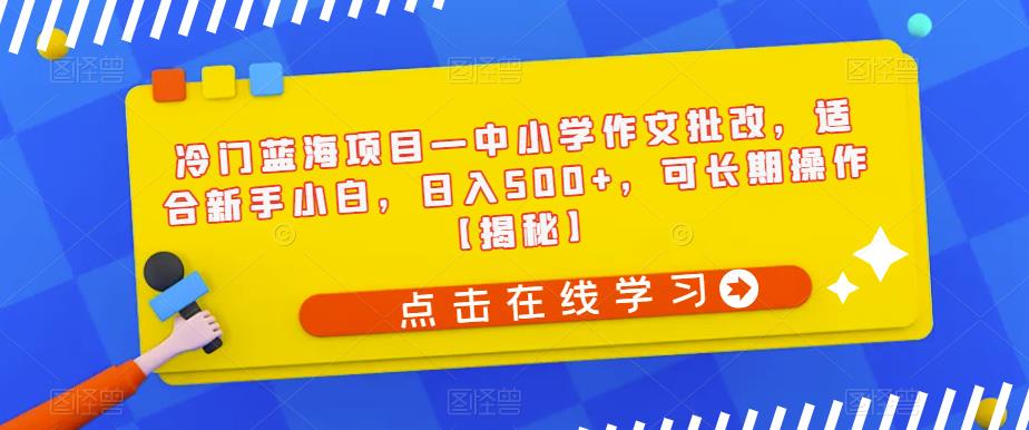 【副业项目6896期】冷门蓝海项目—中小学作文批改，适合新手小白，日入500+，可长期操作【揭秘】-云起副业网