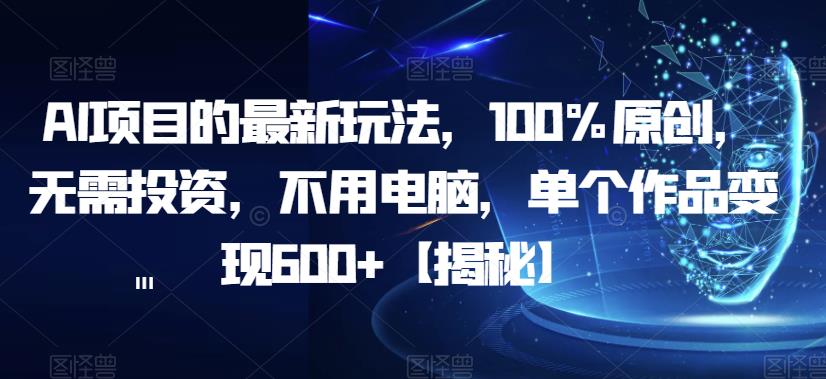 【副业项目6902期】AI项目的最新玩法，100%原创，无需投资，不用电脑，单个作品变现600+【揭秘】-云起副业网