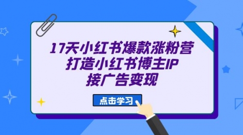 【副业项目7048期】17天小红书爆款 涨粉营（广告变现方向）-云起副业网