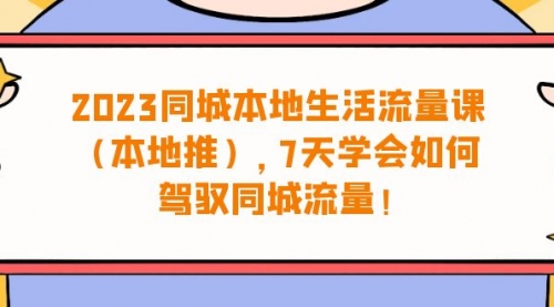 【副业项目7075期】同城本地生活·流量课（本地推），7天学会如何驾驭同城流量-云起副业网