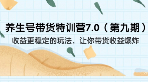 【副业项目7111期】养生号带货特训营7.0，收益更稳定的玩法-云起副业网