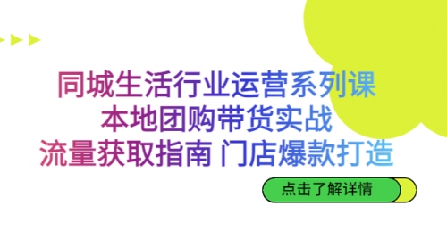 【副业项目7123期】同城生活行业运营系列课：本地团购带货实战-云起副业网