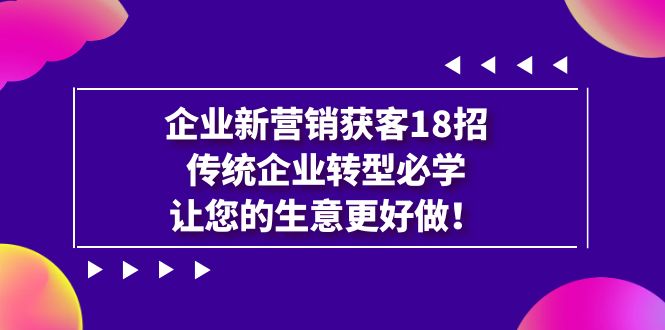 【副业项目7323期】企业·新营销·获客18招，传统企业·转型必学-云起副业网