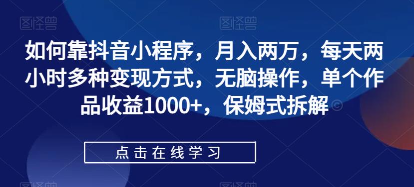 【副业项目7364期】如何靠抖音小程序，月入两万，每天两小时多种变现方式，无脑操作，单个作品收益1000+-云起副业网