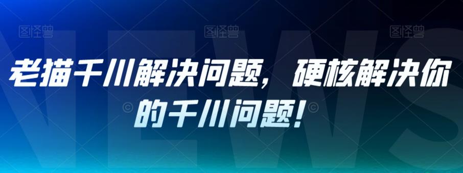 【副业项目7379期】老猫千川解决问题，硬核解决你的千川问题！-云起副业网