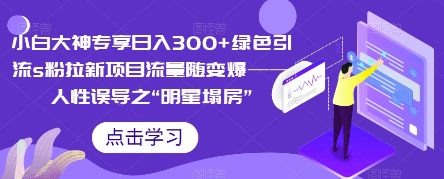 【副业项目7437期】小白大神专享日入300+绿色引流s粉拉新项目流量随变爆——人性误导之“明星塌房”-云起副业网