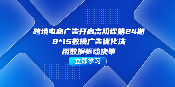 【副业项目7454期】跨境电商-广告开启高阶课第24期，8*15数模广告优化法，用数据驱动决策-云起副业网