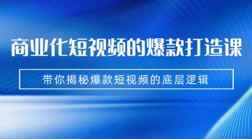 【副业项目7304期】商业化短视频的爆款打造课：手把手带你揭秘爆款短视频的底层逻辑（9节课）-云起副业网