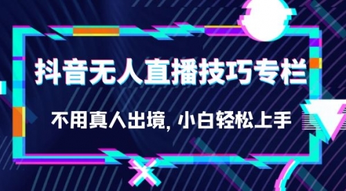 【副业项目7306期】抖音无人直播技巧专栏，不用真人出境，小白轻松上手（27节）-云起副业网