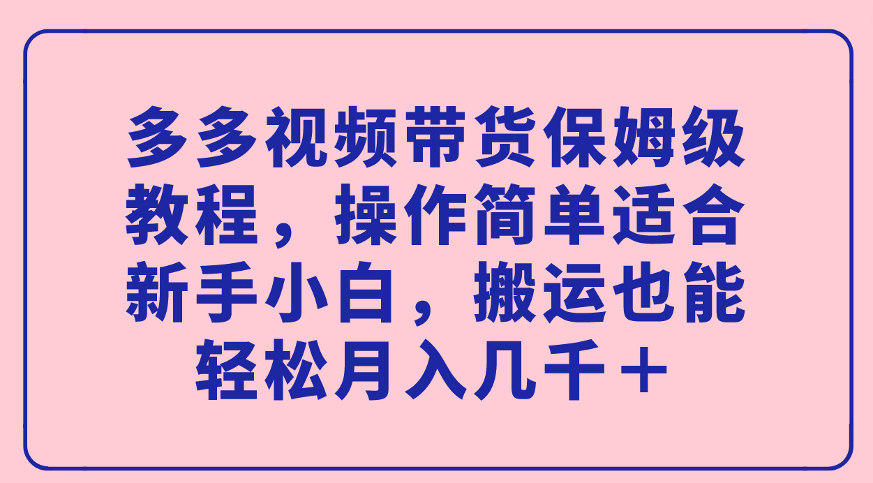 【副业项目7559期】多多视频带货保姆级教程，操作简单适合新手小白，搬运也能轻松月入几千＋-云起副业网