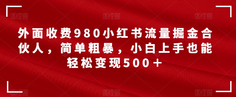 【副业项目7562期】外面收费980小红书流量掘金合伙人，简单粗暴，小白上手也能轻松变现500＋【揭秘】-云起副业网