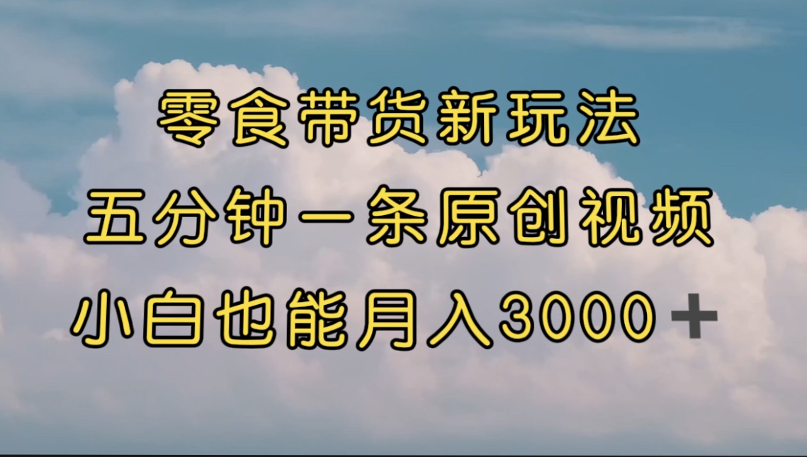 【副业项目7619期】零食带货新玩法，5分钟一条原创视频，新手小白也能轻松月入3000+-云起副业网