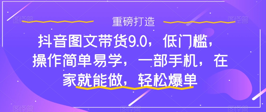 【副业项目7877期】抖音图文带货9.0，低门槛，操作简单易学，一部手机，在家就能做，轻松爆单-云起副业网