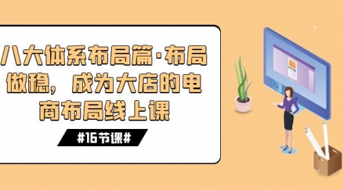 【副业项目7712期】八大体系布局篇·布局做稳，成为大店的电商布局线上课（16节课）-云起副业网