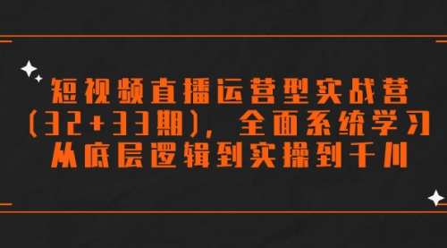 【副业项目7869期】短视频直播运营型实战营(32+33期)，全面系统学习，从底层逻辑到实操到千川-云起副业网