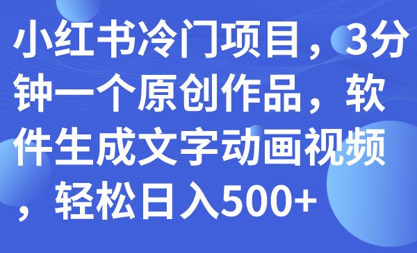 【副业项目7979期】小红书冷门项目，3分钟一个原创作品，软件生成文字动画视频，轻松日入500+-云起副业网