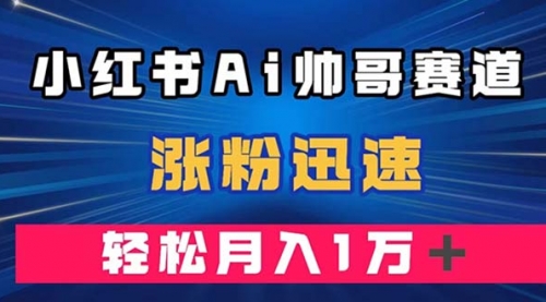 【副业项目8086期】小红书AI帅哥赛道 ，涨粉迅速，轻松月入万元-云起副业网