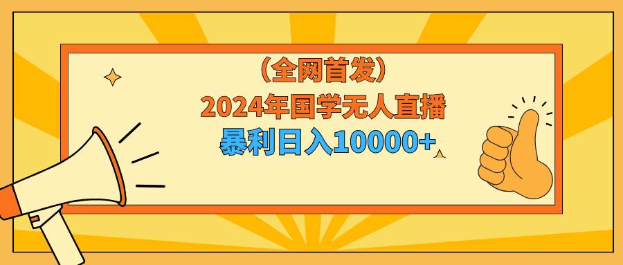 2024年国学无人直播暴力日入10000+小白也可操作-云起副业网