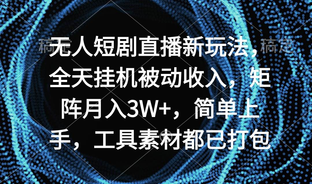 无人短剧直播新玩法，全天挂机被动收入，矩阵月入3W+，简单上手，工具素…-云起副业网