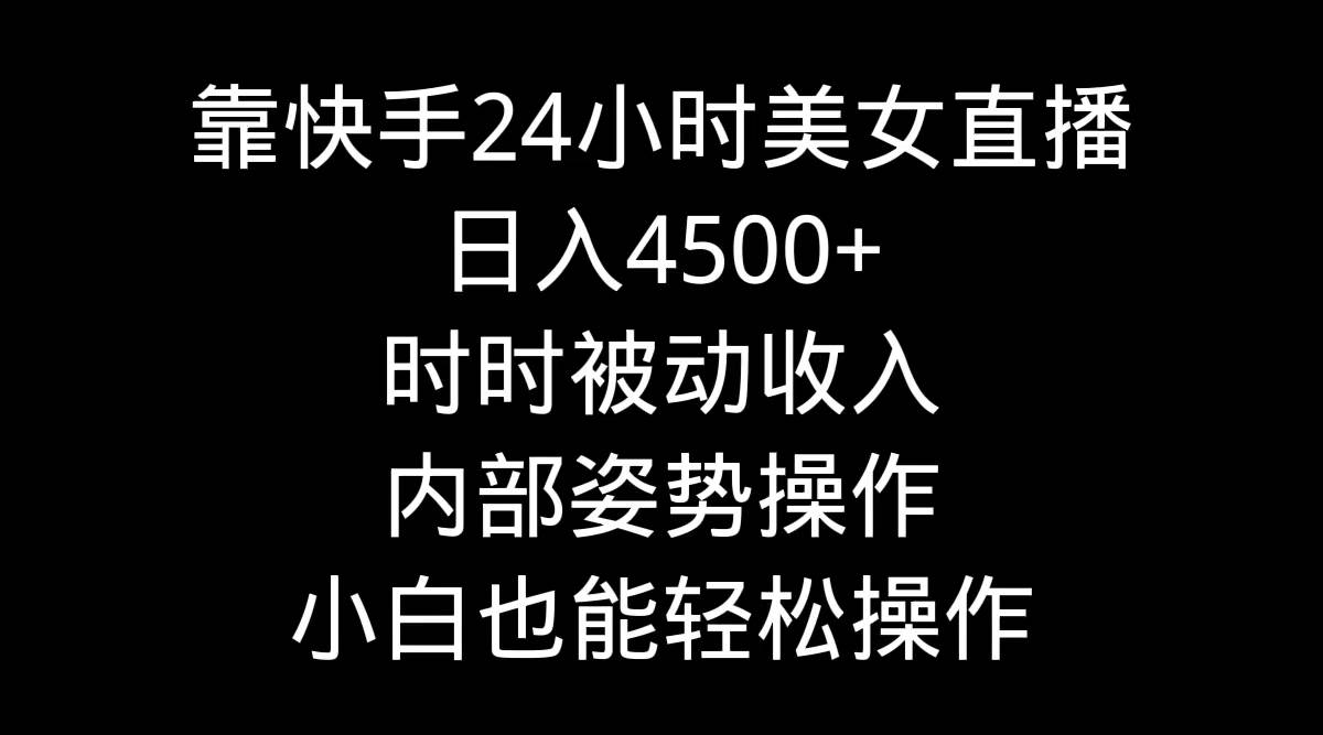 靠快手24小时美女直播，日入4500+，时时被动收入，内部姿势操作，小白也…-云起副业网