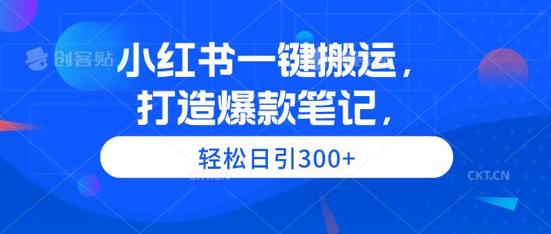 小红书一键搬运，打造爆款笔记，轻松日引300+-云起副业网