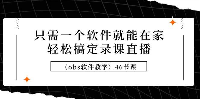 只需一个软件就能在家轻松搞定录课直播（obs软件教学）46节课-云起副业网