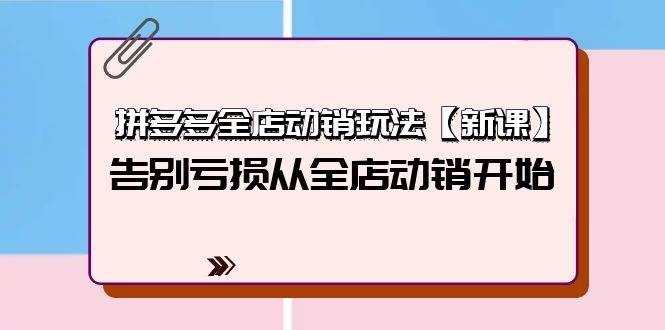 拼多多全店动销玩法【新课】，告别亏损从全店动销开始（4节视频课）-云起副业网