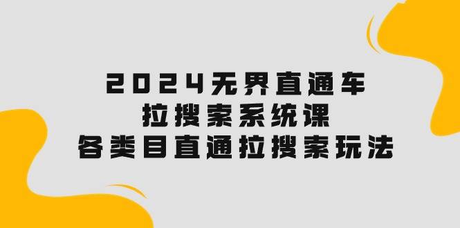 2024无界直通车·拉搜索系统课：各类目直通车 拉搜索玩法！-云起副业网