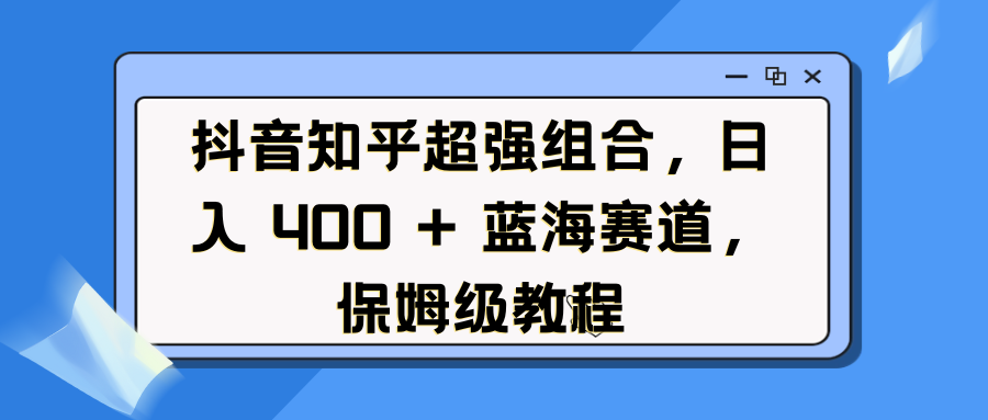 抖音知乎超强组合，日入 400 + 蓝海赛道，保姆级教程-云起副业网