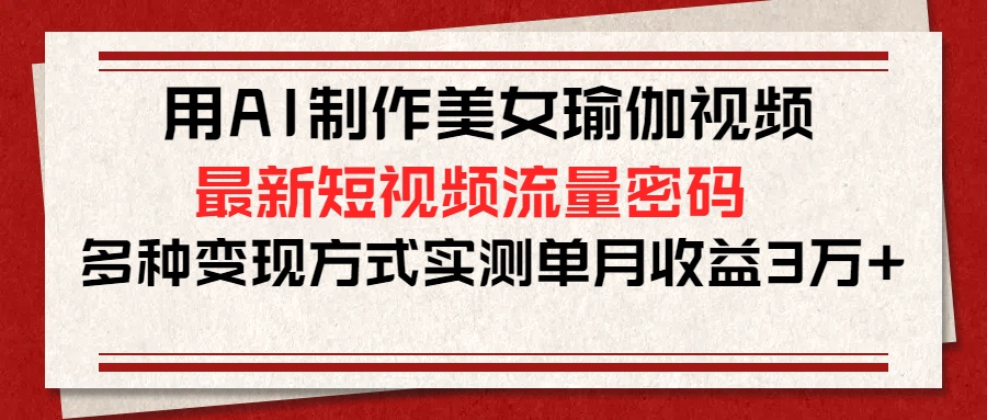 用AI制作美女瑜伽视频，最新短视频流量密码，多种变现方式实测单月收益3万+-云起副业网