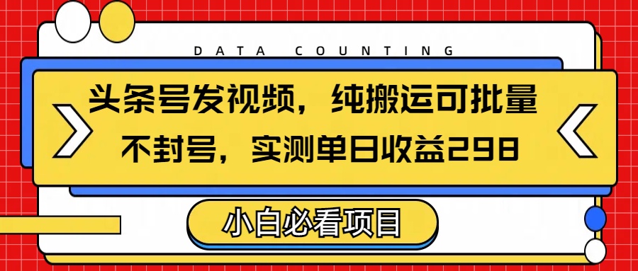 头条发视频，纯搬运可批量，不封号玩法实测单日收益单号298-云起副业网