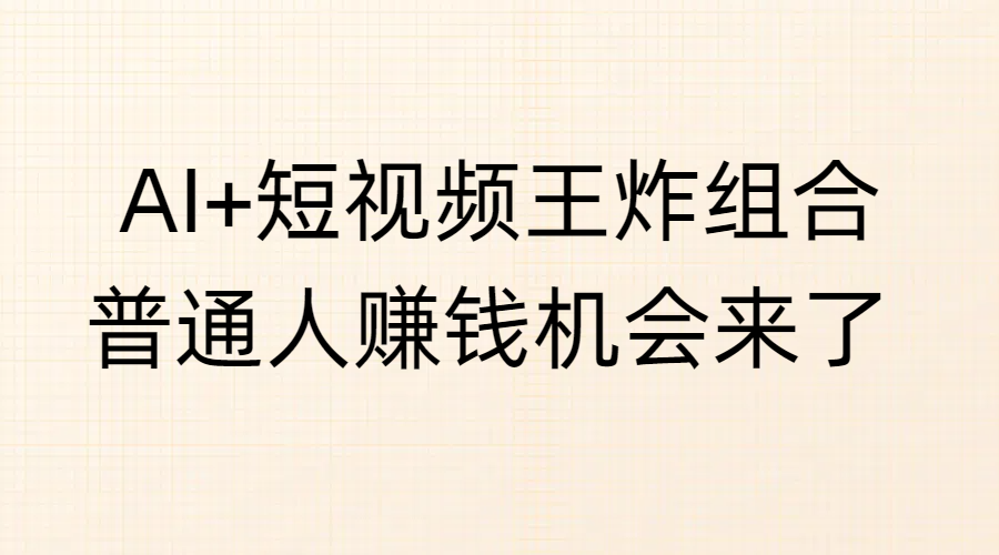 AI+短视频王炸组合，普通人赚钱机会来了-云起副业网