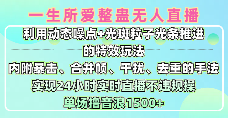 一生所爱无人整蛊升级版9.0，利用动态噪点+光斑粒子光条推进的特效玩法，内附暴击、合并帧、干扰、去重的手法，实现24小时实时直播不违规操，单场日入1500+，小白也能无脑驾驭-云起副业网