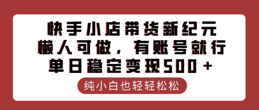 快手小店带货新纪元，懒人可做，有账号就行，单日稳定变现500＋-云起副业网