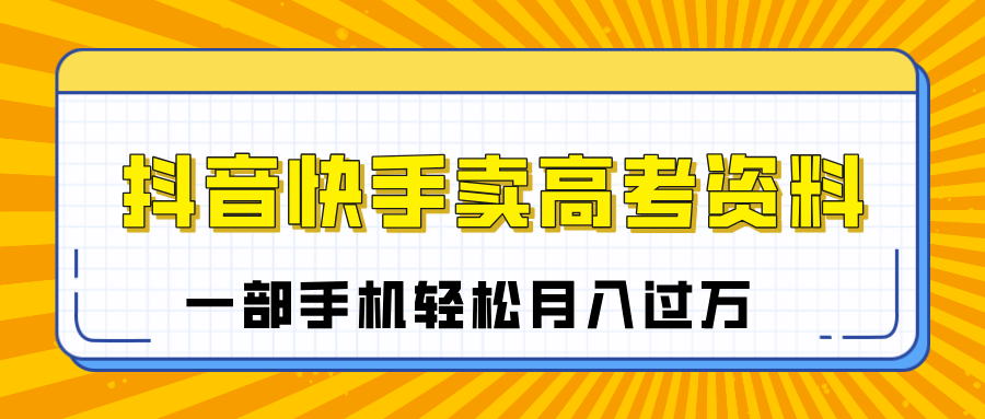 临近高考季，抖音快手卖高考资料，小白可操作一部手机轻松月入过万-云起副业网