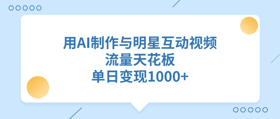 用AI制作与明星互动视频，流量天花板，单日变现1000+-云起副业网