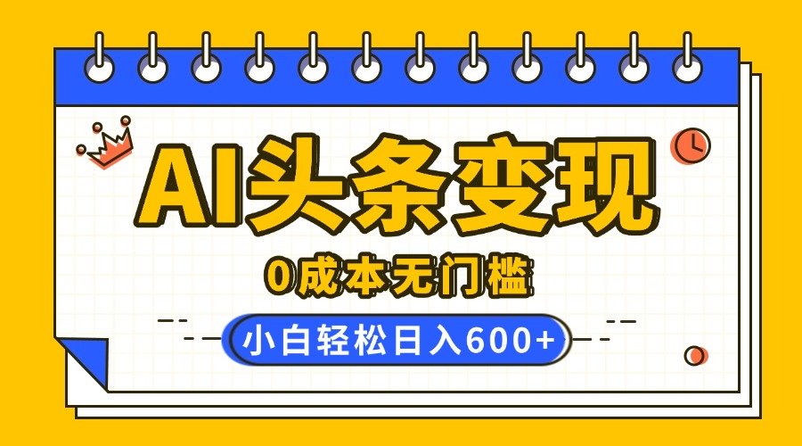 AI头条变现，0成本无门槛，简单复制粘贴，有手就行，小白轻松上手，日收益轻松600+-云起副业网