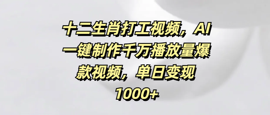 十二生肖打工视频，AI一键制作千万播放量爆款视频，单日变现1000+-云起副业网